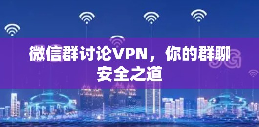 微信群讨论VPN,你的群聊安全之道 微信群讨论VPN,你的群聊安全之道