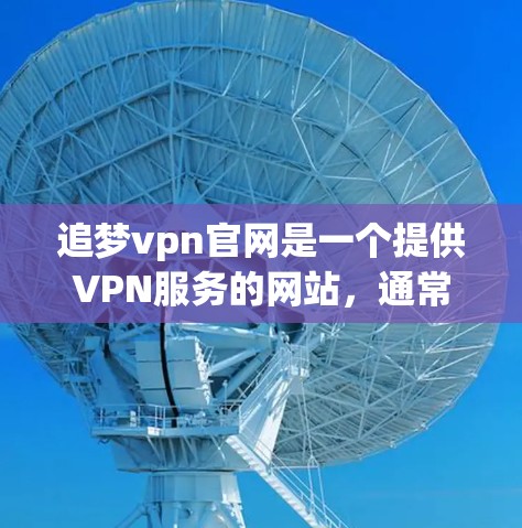 追梦vpn官网是一个提供VPN服务的网站，通常用于在线加密传输数据或视频。以下是关于它的详细介绍