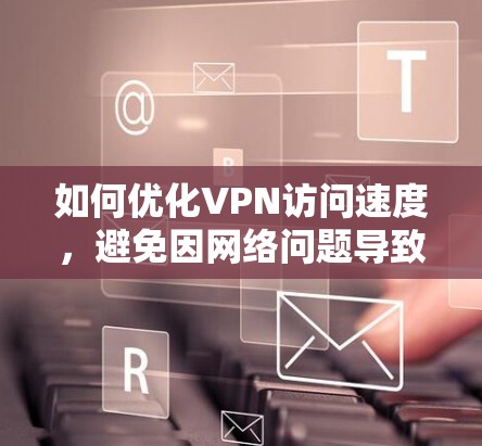 如何优化VPN访问速度,避免因网络问题导致延迟 如何优化VPN访问速度,避免因网络问题导致延迟