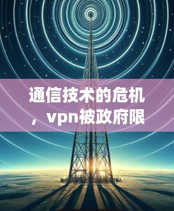 通信技术的危机，vpn被政府限制的挑战与变革