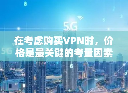 在考虑购买VPN时，价格是最关键的考量因素，但也要综合考虑其他因素。以下是一些综合考虑的关键点