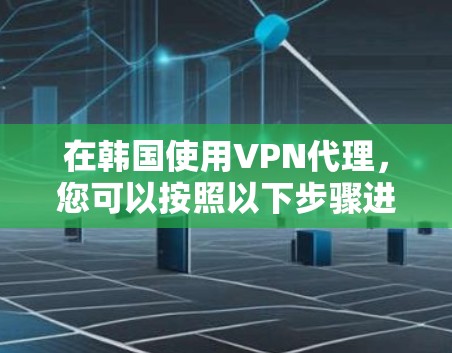 在韩国使用VPN代理，您可以按照以下步骤进行操作