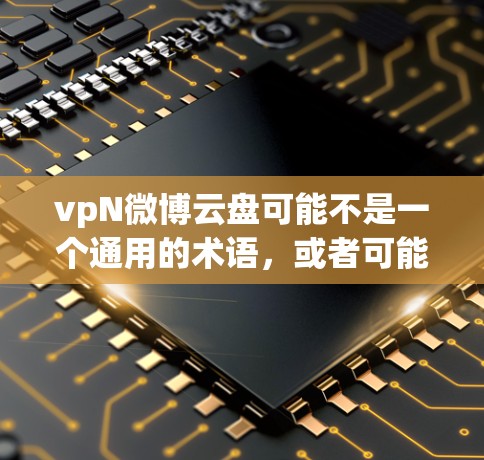 vpN微博云盘可能不是一个通用的术语,或者可能指某个特定的微博用户管理的云盘服务。在不同的平台上,可能会有不同的云盘服务用于用户管理、内容存储或其他功能。以下是一些可能的解释 vpN微博云盘可能不是一个通用的术语,或者可能指某个特定的微博用户管理的云盘服务。在不同的平台上,可能会有不同的云盘服务用于用户管理、内容存储或其他功能。以下是一些可能的解释