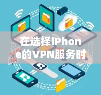 在选择iPhone的VPN服务时,建议按照以下步骤进行评估和选择 在选择iPhone的VPN服务时,建议按照以下步骤进行评估和选择