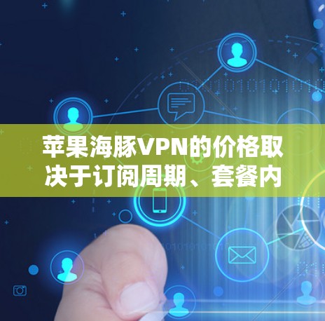 苹果海豚VPN的价格取决于订阅周期、套餐内容以及额外功能的使用。以下是一些基本信息