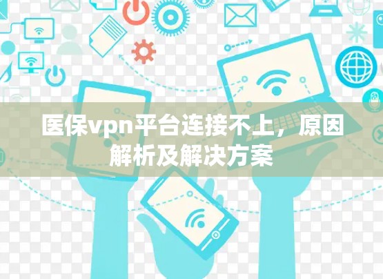 医保vpn平台连接不上,原因解析及解决方案 医保vpn平台连接不上,原因解析及解决方案