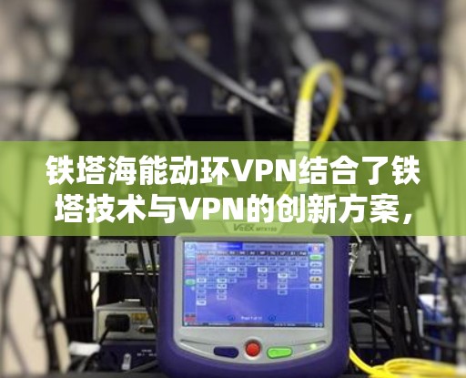 铁塔海能动环VPN结合了铁塔技术与VPN的创新方案,利用铁塔作为传输介质,提供了一种独特的加密和隐私保护的网络服务。以下是对此方案的详细分析 铁塔海能动环VPN结合了铁塔技术与VPN的创新方案,利用铁塔作为传输介质,提供了一种独特的加密和隐私保护的网络服务。以下是对此方案的详细分析