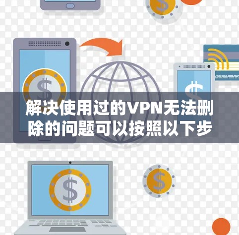 解决使用过的VPN无法删除的问题可以按照以下步骤进行