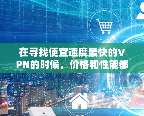 在寻找便宜速度最快的VPN的时候，价格和性能都是关键因素。以下是一些性价比最高的VPN推荐，结合价格和功能，适合不同需求的用户