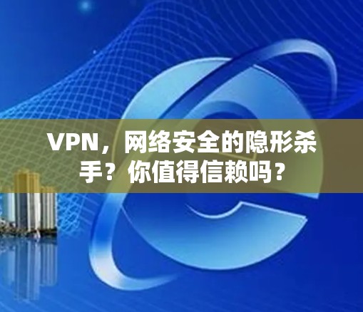 VPN，网络安全的隐形杀手？你值得信赖吗？
