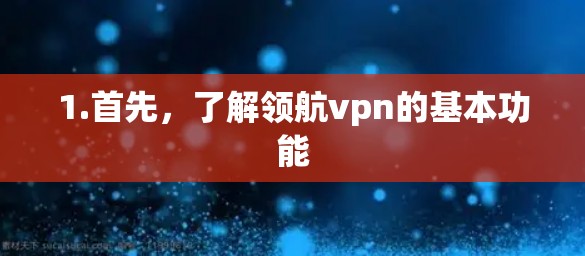 1.首先，了解领航vpn的基本功能