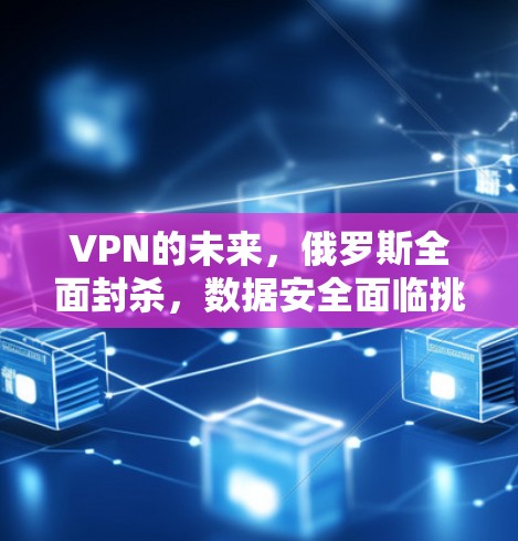 VPN的未来，俄罗斯全面封杀，数据安全面临挑战