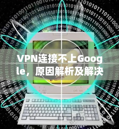 VPN连接不上Google,原因解析及解决方案 VPN连接不上Google,原因解析及解决方案