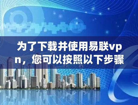 为了下载并使用易联vpn,您可以按照以下步骤进行 为了下载并使用易联vpn,您可以按照以下步骤进行