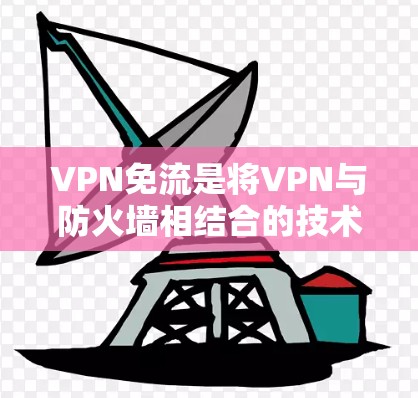 VPN免流是将VPN与防火墙相结合的技术，用于在特定流量范围内访问互联网。以下是详细介绍