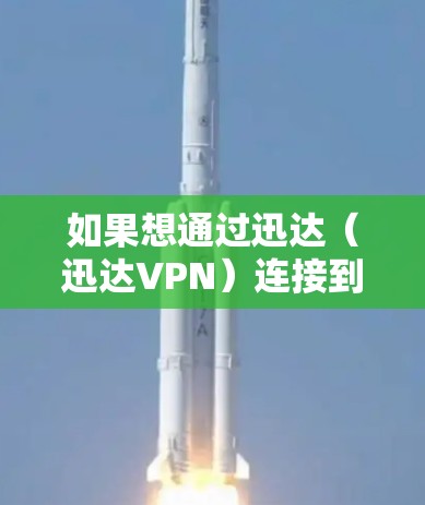 如果想通过迅达（迅达VPN）连接到微信或QQ，可以尝试以下方法