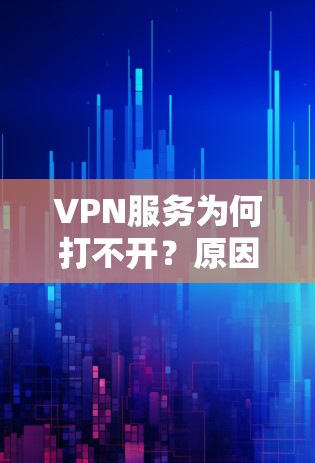 VPN服务为何打不开？原因解析，解决方法与注意事项