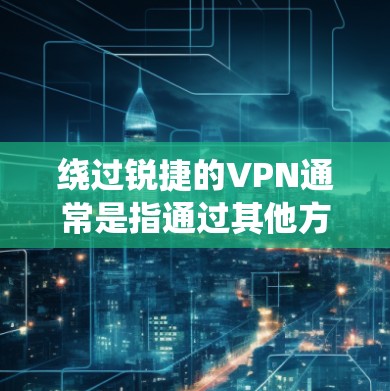 绕过锐捷的VPN通常是指通过其他方式或软件绕过该公司的VPN服务。如果你是在使用VPN时遇到了问题，比如无法访问内容、流量限制或设备兼容性问题，可以尝试以下步骤