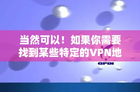 当然可以!如果你需要找到某些特定的VPN地址,或者想要了解如何获取这些信息,以下是详细的步骤指南 当然可以!如果你需要找到某些特定的VPN地址,或者想要了解如何获取这些信息,以下是详细的步骤指南