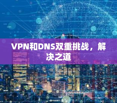 VPN和DNS双重挑战，解决之道