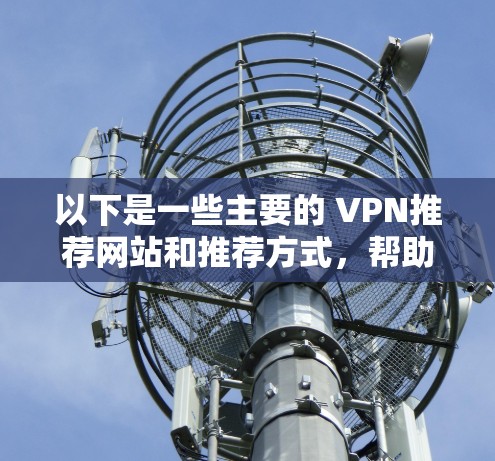 以下是一些主要的 VPN推荐网站和推荐方式，帮助您选择和使用VPN