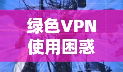 绿色VPN使用困惑，专家解析让你轻松连接