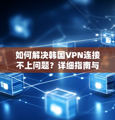 如何解决韩国VPN连接不上问题？详细指南与解决方案