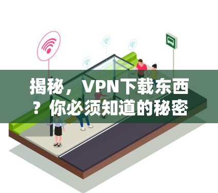 揭秘,VPN下载东西?你必须知道的秘密! 揭秘,VPN下载东西?你必须知道的秘密!