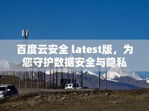 百度云安全 latest版，为您守护数据安全与隐私