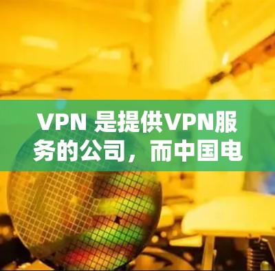 VPN 是提供VPN服务的公司，而中国电信是中国电信公司，专注于移动和固定通信。两者之间的合作主要是在数据传输、设备管理、网络设备等方面。以下是他们之间的主要联系和合作内容