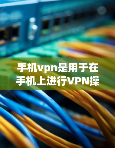 手机vpn是用于在手机上进行VPN操作的软件，旨在保护用户的数据安全。以下是对手机vpn软件的详细分析和总结