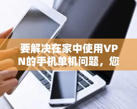 要解决在家中使用VPN的手机单机问题,您可以按照以下步骤进行 要解决在家中使用VPN的手机单机问题,您可以按照以下步骤进行