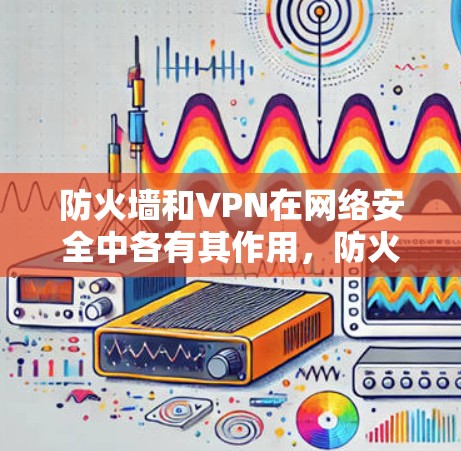 防火墙和VPN在网络安全中各有其作用,防火墙和VPN的结合可以提供双重防护,确保网络环境的安全性和稳定性。具体来说 防火墙和VPN在网络安全中各有其作用,防火墙和VPN的结合可以提供双重防护,确保网络环境的安全性和稳定性。具体来说