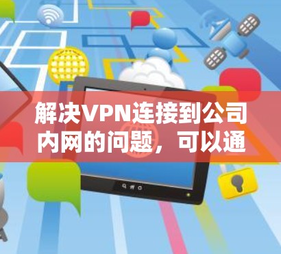 解决VPN连接到公司内网的问题，可以通过以下步骤进行排查和解决