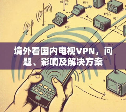 境外看国内电视VPN,问题、影响及解决方案 境外看国内电视VPN,问题、影响及解决方案