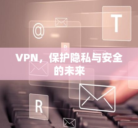VPN，保护隐私与安全的未来