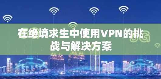在绝境求生中使用VPN的挑战与解决方案