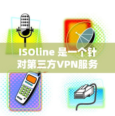 ISOline 是一个针对第三方VPN服务的工具，通常不提供直接的加密连接或高级功能。以下是关于 ISOline 的一些关键信息