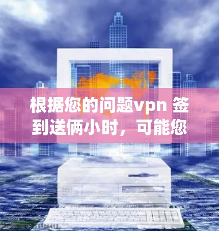 根据您的问题vpn 签到送俩小时，可能您是在询问VPN服务的使用时间或流量。以下是可能的解释