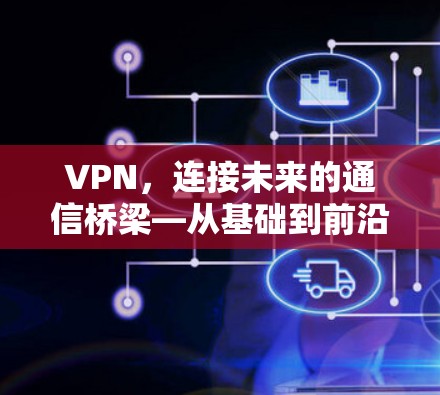 VPN,连接未来的通信桥梁—从基础到前沿 VPN,连接未来的通信桥梁—从基础到前沿