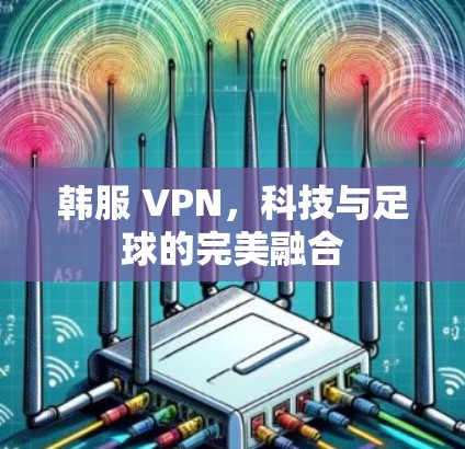 韩服 VPN,科技与足球的完美融合 韩服 VPN,科技与足球的完美融合