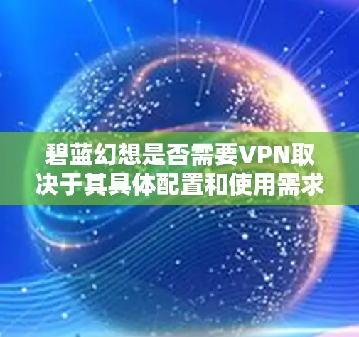 碧蓝幻想是否需要VPN取决于其具体配置和使用需求。以下是详细的分析和建议
