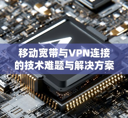 移动宽带与VPN连接的技术难题与解决方案探讨