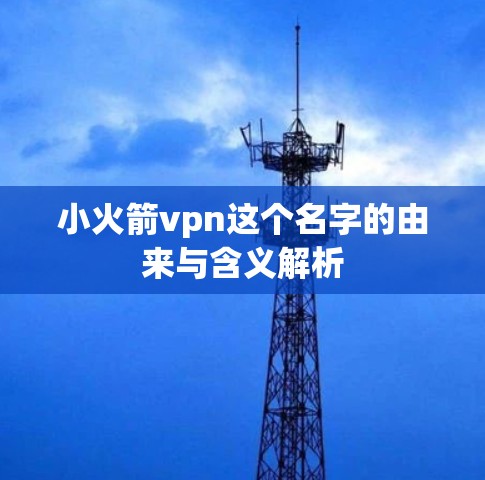 小火箭vpn这个名字的由来与含义解析 小火箭vpn这个名字的由来与含义解析