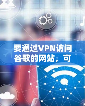要通过VPN访问谷歌的网站,可以按照以下步骤操作 要通过VPN访问谷歌的网站,可以按照以下步骤操作