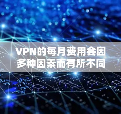 VPN的每月费用会因多种因素而有所不同，包括VPN服务提供商的收费结构、使用的功能、用户自身使用的账户数量以及地区差异等因素。以下是一些常见的VPN服务提供商可能收取的费用范围