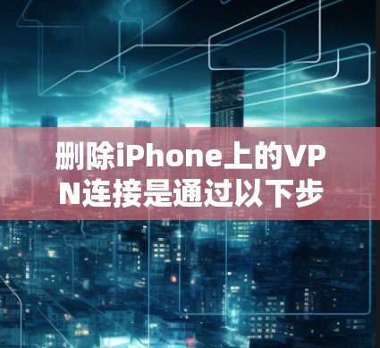 删除iPhone上的VPN连接是通过以下步骤完成的