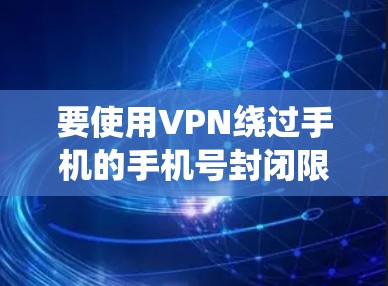 要使用VPN绕过手机的手机号封闭限制，可以按照以下步骤操作