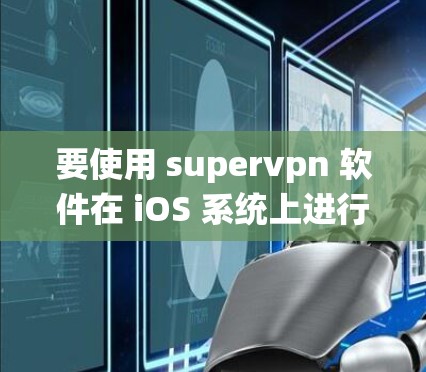 要使用 supervpn 软件在 iOS 系统上进行 VPN 使用，您可以按照以下步骤操作