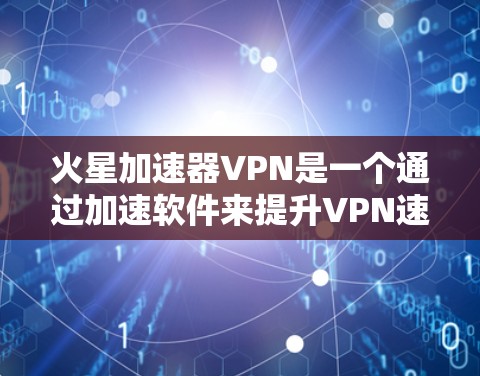 火星加速器VPN是一个通过加速软件来提升VPN速度的技术。以下是关于火星加速器VPN的详细介绍